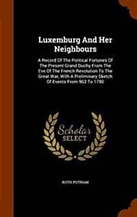 Luxemburg and Her Neighbours: A Record of the Political Fortunes of the Present Grand Duchy from the Eve of the French Revolution to the Great War, (Hardcover)