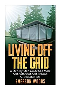Living Off the Grid: A Step-By-Step Guide to a More Self-Sufficient, Self Reliant, Sustainable Life (Paperback)