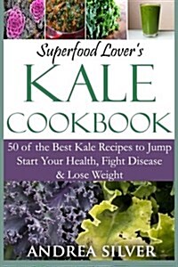 Superfood Lovers Kale Cookbook: 50 of the Best Kale Recipes to Jump Start Your Health, Fight Disease & Lose Weight (Paperback)