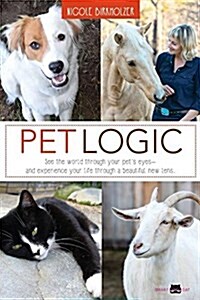 Pet Logic: See the World Through Your Pets Eyes and Experience Your Life Through a Beautiful New Lens (Paperback)