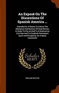 An Expos?On The Dissentions Of Spanish America ...: Intended As A Means To Induce The Mediatory Interference Of Great Britain, In Order To Put An End (Hardcover)