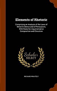 Elements of Rhetoric: Comprising an Analysis of the Laws of Moral Evidence and of Persuasion, with Rules for Argumentative Composition and E (Hardcover)