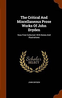 The Critical and Miscellaneous Prose Works of John Dryden: Now First Collected: With Notes and Illustrations (Hardcover)