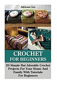 Crochet for Beginners: 20 Simple But Adorable Crochet Projects for Your Home and Family with Tutorials for Beginners: (Includes Pictures of P (Paperback)