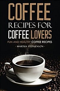 Coffee Recipes for Coffee Lovers - Fun and Healthy Coffee Recipes: Hot and Iced Coffee Recipes to Enjoy Year Round (Paperback)