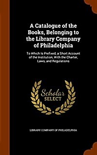 A Catalogue of the Books, Belonging to the Library Company of Philadelphia: To Which Is Prefixed, a Short Account of the Institution, with the Charter (Hardcover)