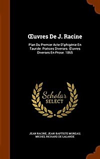 OEuvres De J. Racine: Plan Du Premier Acte Diphig?ie En Tauride. Po?ies Diverses. OEuvres Diverses En Prose. 1865 (Hardcover)