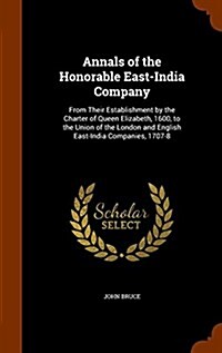 Annals of the Honorable East-India Company: From Their Establishment by the Charter of Queen Elizabeth, 1600, to the Union of the London and English E (Hardcover)