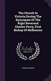 The Church in Victoria During the Episcopate of the Right Reverend Charles Perry, First Bishop of Melbourne (Hardcover)