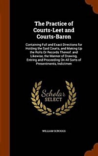 The Practice of Courts-Leet and Courts-Baron: Containing Full and Exact Directions for Holding the Said Courts, and Making Up the Rolls or Records The (Hardcover)