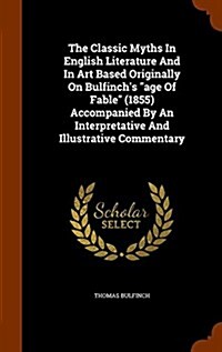 The Classic Myths In English Literature And In Art Based Originally On Bulfinchs age Of Fable (1855) Accompanied By An Interpretative And Illustrat (Hardcover)