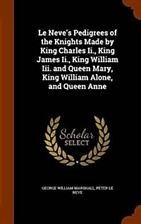 Le Neves Pedigrees of the Knights Made by King Charles II., King James II., King William III. and Queen Mary, King William Alone, and Queen Anne (Hardcover)