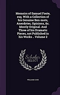 Memoirs of Samuel Foote, Esq. with a Collection of His Genuine Bon-Mots, Anecdotes, Opinions, &C. Mostly Original. and Three of His Dramatic Pieces, N (Hardcover)