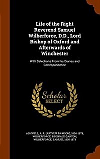 Life of the Right Reverend Samuel Wilberforce, D.D., Lord Bishop of Oxford and Afterwards of Winchester: With Selections from His Diaries and Correspo (Hardcover)