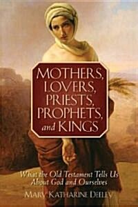 Mothers, Lovers, Priests, Prophets, and Kings: What the Old Testament Tells Us about God and Ourselves (Paperback)