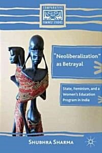 Neoliberalization as Betrayal : State, Feminism, and a Womens Education Program in India (Hardcover)