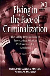 Flying in the Face of Criminalization : The Safety Implications of Prosecuting Aviation Professionals for Accidents (Hardcover)