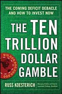 The Ten Trillion Dollar Gamble: The Coming Deficit Debacle and How to Invest Now: How Deficit Economics Will Change Our Global Financial Climate (Hardcover)