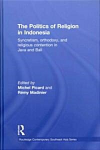 The Politics of Religion in Indonesia : Syncretism, Orthodoxy, and Religious Contention in Java and Bali (Hardcover)