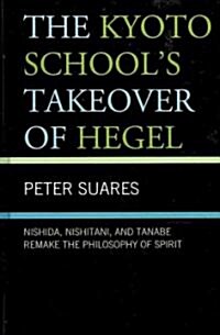 The Kyoto Schools Takeover of Hegel: Nishida, Nishitani, and Tanabe Remake the Philosophy of Spirit (Hardcover)