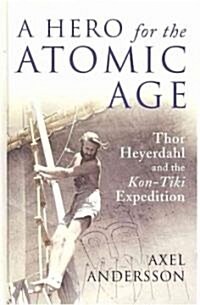 A Hero for the Atomic Age : Thor Heyerdahl and the Kon-Tiki Expedition (Hardcover, New ed)