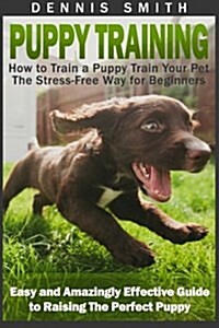 Puppy Training: How to Train a Puppy Train Your Pet the Stress-Free Way for Beginners - Easy and Amazingly Effective Guide to Raising (Paperback)