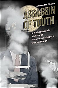 Assassin of Youth: A Kaleidoscopic History of Harry J. Anslingers War on Drugs (Hardcover)