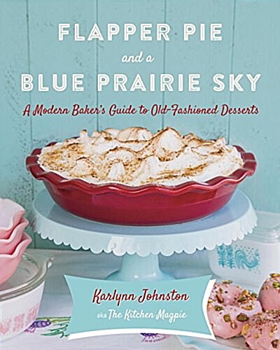 Flapper Pie and a Blue Prairie Sky: A Modern Bakers Guide to Old-Fashioned Desserts: A Baking Book (Hardcover)