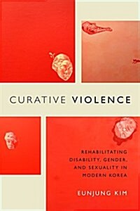 Curative Violence: Rehabilitating Disability, Gender, and Sexuality in Modern Korea (Hardcover)