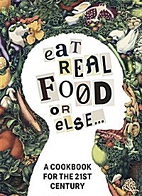 Eat Real Food or Else: A Cookbook for the 21st Century (Hardcover)