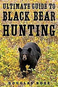 The Ultimate Guide to Black Bear Hunting (Hardcover)