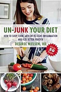 Un-Junk Your Diet: How to Shop, Cook, and Eat to Fight Inflammation and Feel Better Forever (Paperback)