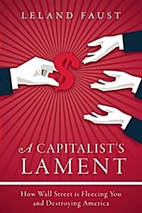 A Capitalists Lament: How Wall Street Is Fleecing You and Ruining America (Hardcover)