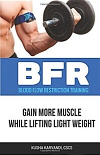 BFR - Blood Flow Restriction Training: Gain More Muscle While Lifting Light Weight (Paperback)