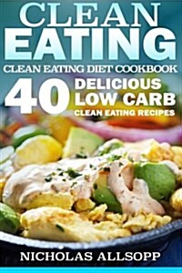 Clean Eating: 40 Delicious Low Carb Clean Eating Recipes to Boost Energy, Make You Feel Good, and Help Lose Weight! (Paperback)