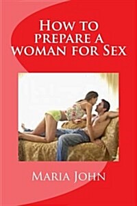 How to Prepare a Woman for Sex: A Practical Guide to Take and Prepare a Woman from First Meeting to the Bed Room (Paperback)