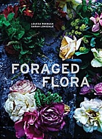 Foraged Flora: A Year of Gathering and Arranging Wild Plants and Flowers (Hardcover)