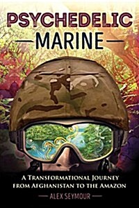 Psychedelic Marine: A Transformational Journey from Afghanistan to the Amazon (Paperback)