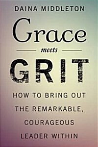 Grace Meets Grit: How to Bring Out the Remarkable, Courageous Leader Within (Hardcover)