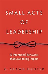Small Acts of Leadership: 12 Intentional Behaviors That Lead to Big Impact (Hardcover)