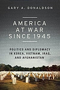 America at War Since 1945: Politics and Diplomacy in Korea, Vietnam, Iraq, and Afghanistan (Hardcover)
