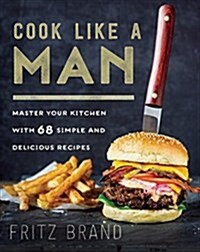 Cook Like a Man: Master Your Kitchen with 78 Simple and Delicious Recipes (Hardcover)