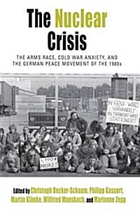 The Nuclear Crisis : The Arms Race, Cold War Anxiety, and the German Peace Movement of the 1980s (Hardcover)