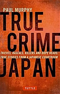 True Crime Japan: Thieves, Rascals, Killers and Dope Heads: True Stories from a Japanese Courtroom (Paperback)