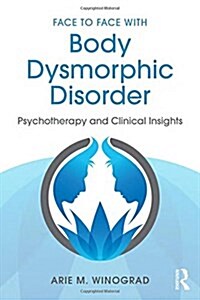 Face to Face with Body Dysmorphic Disorder : Psychotherapy and Clinical Insights (Hardcover)