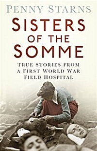 Sisters of the Somme : True Stories from a First World War Field Hospital (Paperback)