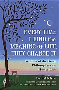 Every Time I Find the Meaning of Life, They Change it : Wisdom of the Great Philosophers on How to Live (Paperback)
