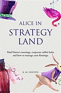 Alice in Strategy Land : Mad Hatters Meetings, Corporate Rabbit Holes and How to Manage Your Flamingo (Paperback)