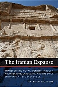 The Iranian Expanse: Transforming Royal Identity Through Architecture, Landscape, and the Built Environment, 550 Bce-642 Ce (Hardcover)