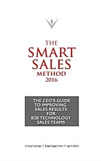 The Smart Sales Method 2016: The CEOs Guide to Improving Sales Results for B2B Technology Sales Teams (Paperback)